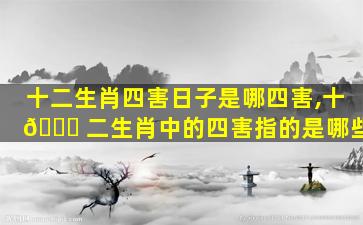 十二生肖四害日子是哪四害,十 🕊 二生肖中的四害指的是哪些